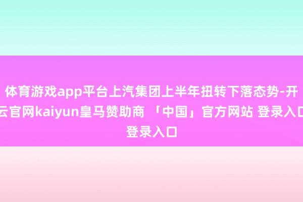 体育游戏app平台上汽集团上半年扭转下落态势-开云官网kaiyun皇马赞助商 「中国」官方网站 登录入口