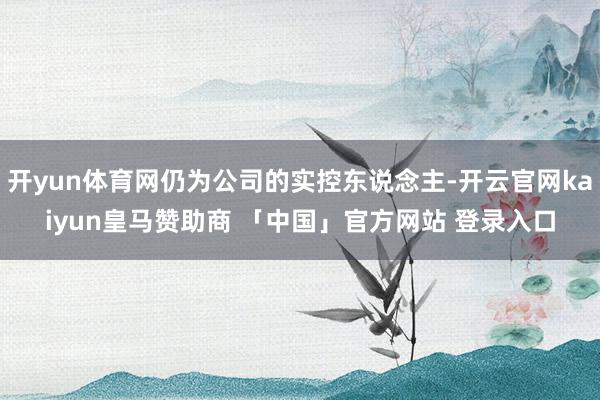 开yun体育网仍为公司的实控东说念主-开云官网kaiyun皇马赞助商 「中国」官方网站 登录入口