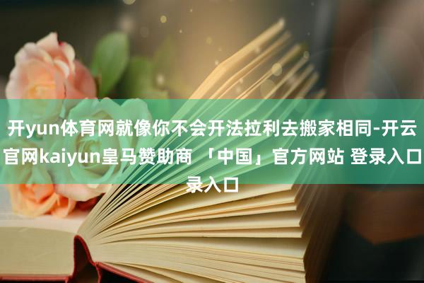 开yun体育网就像你不会开法拉利去搬家相同-开云官网kaiyun皇马赞助商 「中国」官方网站 登录入口