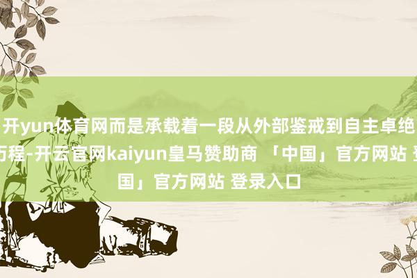 开yun体育网而是承载着一段从外部鉴戒到自主卓绝的翻新历程-开云官网kaiyun皇马赞助商 「中国」官方网站 登录入口