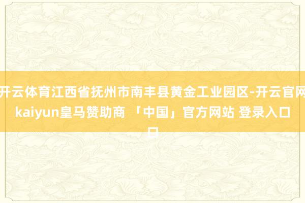 开云体育江西省抚州市南丰县黄金工业园区-开云官网kaiyun皇马赞助商 「中国」官方网站 登录入口