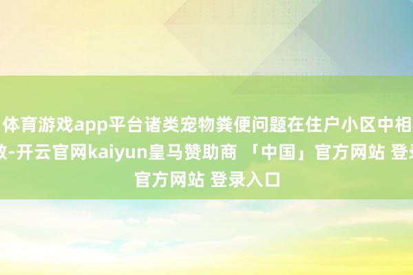 体育游戏app平台诸类宠物粪便问题在住户小区中相配多数-开云官网kaiyun皇马赞助商 「中国」官方网站 登录入口