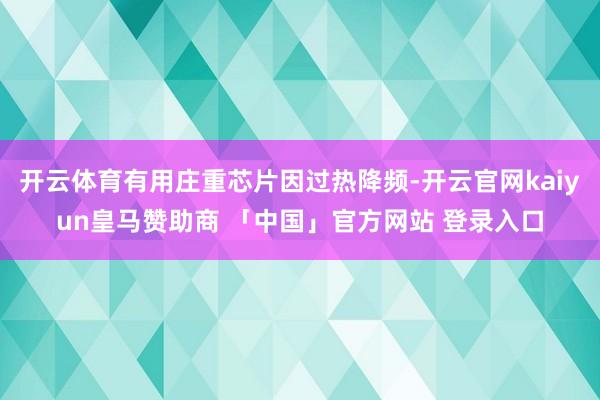 开云体育有用庄重芯片因过热降频-开云官网kaiyun皇马赞助商 「中国」官方网站 登录入口