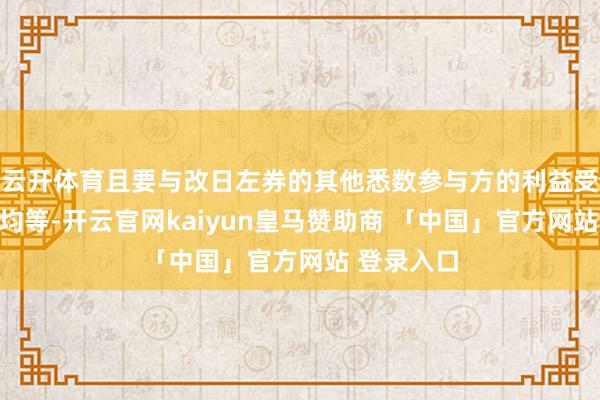 云开体育且要与改日左券的其他悉数参与方的利益受保险进度均等-开云官网kaiyun皇马赞助商 「中国」官方网站 登录入口