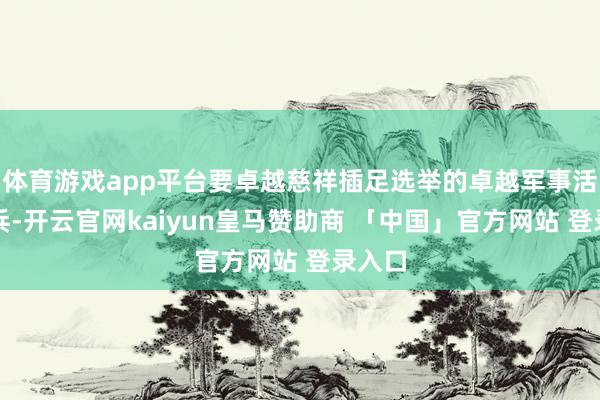 体育游戏app平台要卓越慈祥插足选举的卓越军事活动老兵-开云官网kaiyun皇马赞助商 「中国」官方网站 登录入口