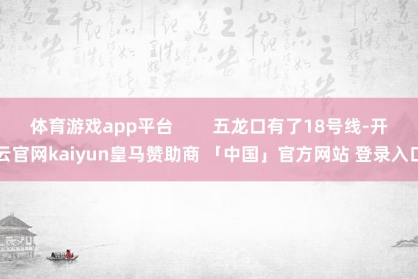 体育游戏app平台 五龙口有了18号线-开云官网kaiyun皇马赞助商 「中国」官方网站 登录入口