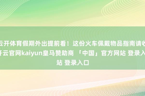 云开体育假期外出提前看！这份火车佩戴物品指南请收-开云官网kaiyun皇马赞助商 「中国」官方网站 登录入口