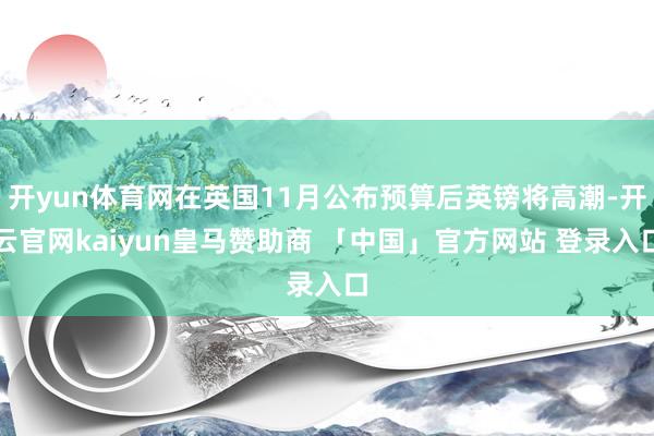 开yun体育网在英国11月公布预算后英镑将高潮-开云官网kaiyun皇马赞助商 「中国」官方网站 登录入口