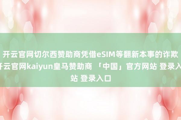 开云官网切尔西赞助商凭借eSIM等翻新本事的诈欺-开云官网kaiyun皇马赞助商 「中国」官方网站 登录入口