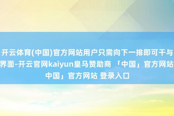开云体育(中国)官方网站用户只需向下一排即可干与专属平板界面-开云官网kaiyun皇马赞助商 「中国」官方网站 登录入口