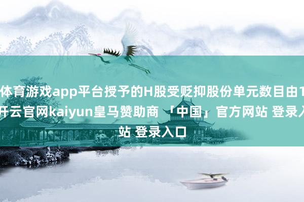 体育游戏app平台授予的H股受贬抑股份单元数目由10-开云官网kaiyun皇马赞助商 「中国」官方网站 登录入口