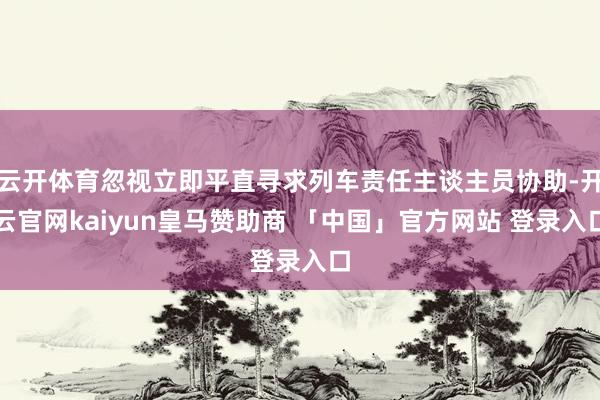 云开体育忽视立即平直寻求列车责任主谈主员协助-开云官网kaiyun皇马赞助商 「中国」官方网站 登录入口