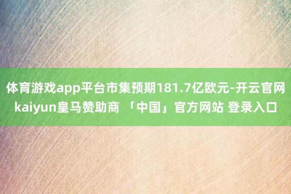 体育游戏app平台市集预期181.7亿欧元-开云官网kaiyun皇马赞助商 「中国」官方网站 登录入口