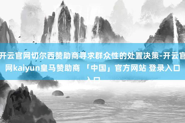 开云官网切尔西赞助商寻求群众性的处置决策-开云官网kaiyun皇马赞助商 「中国」官方网站 登录入口
