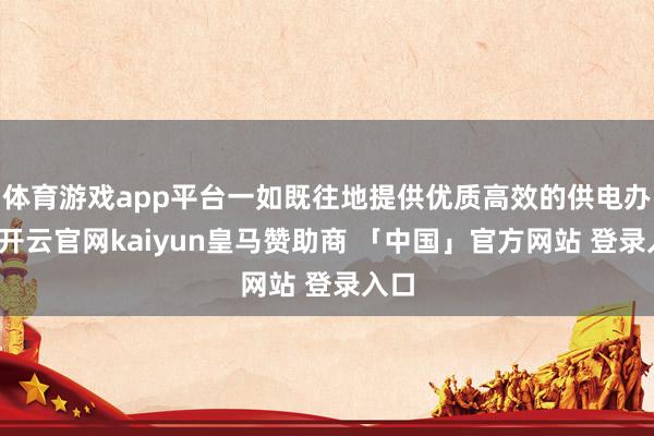 体育游戏app平台一如既往地提供优质高效的供电办事-开云官网kaiyun皇马赞助商 「中国」官方网站 登录入口