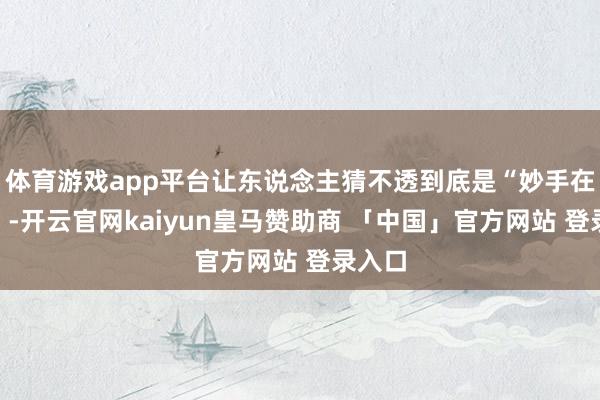 体育游戏app平台让东说念主猜不透到底是“妙手在民间”-开云官网kaiyun皇马赞助商 「中国」官方网站 登录入口