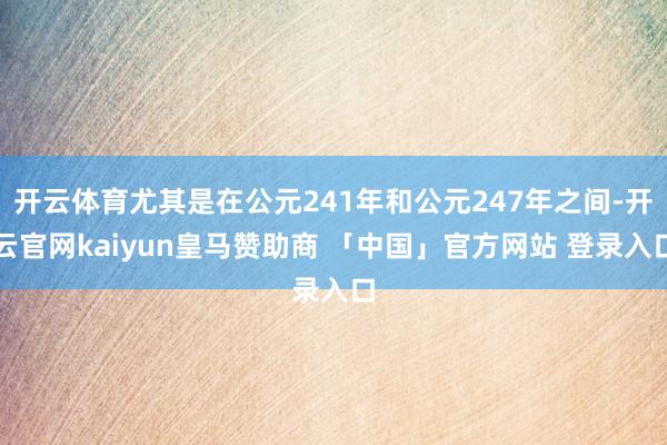 开云体育尤其是在公元241年和公元247年之间-开云官网kaiyun皇马赞助商 「中国」官方网站 登录入口