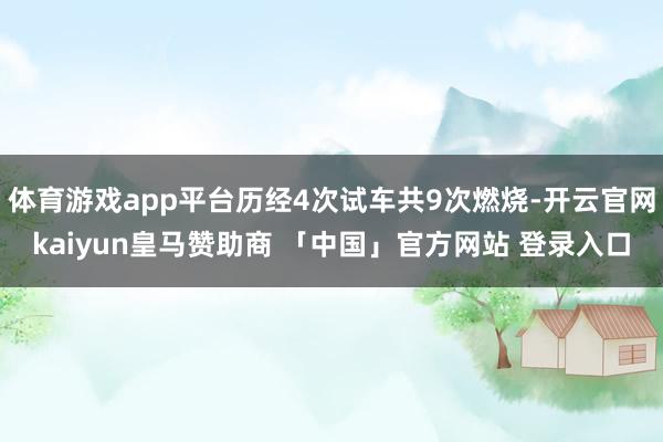 体育游戏app平台历经4次试车共9次燃烧-开云官网kaiyun皇马赞助商 「中国」官方网站 登录入口
