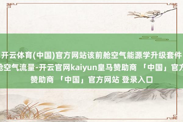 开云体育(中国)官方网站该前舱空气能源学升级套件可智能适度前舱空气流量-开云官网kaiyun皇马赞助商 「中国」官方网站 登录入口