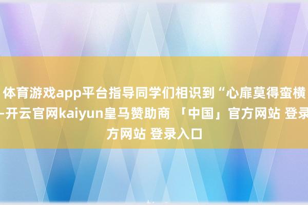 体育游戏app平台指导同学们相识到“心扉莫得蛮横之分-开云官网kaiyun皇马赞助商 「中国」官方网站 登录入口