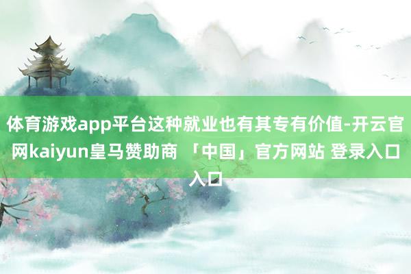 体育游戏app平台这种就业也有其专有价值-开云官网kaiyun皇马赞助商 「中国」官方网站 登录入口