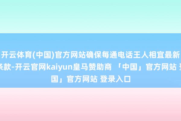开云体育(中国)官方网站确保每通电话王人相宜最新告白法条款-开云官网kaiyun皇马赞助商 「中国」官方网站 登录入口