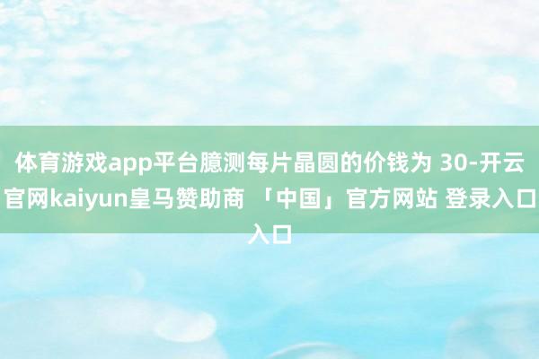 体育游戏app平台臆测每片晶圆的价钱为 30-开云官网kaiyun皇马赞助商 「中国」官方网站 登录入口