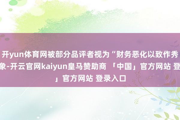 开yun体育网被部分品评者视为“财务恶化以致作秀”的迹象-开云官网kaiyun皇马赞助商 「中国」官方网站 登录入口