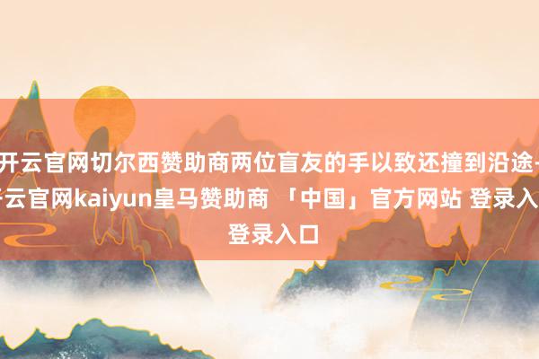 开云官网切尔西赞助商两位盲友的手以致还撞到沿途-开云官网kaiyun皇马赞助商 「中国」官方网站 登录入口