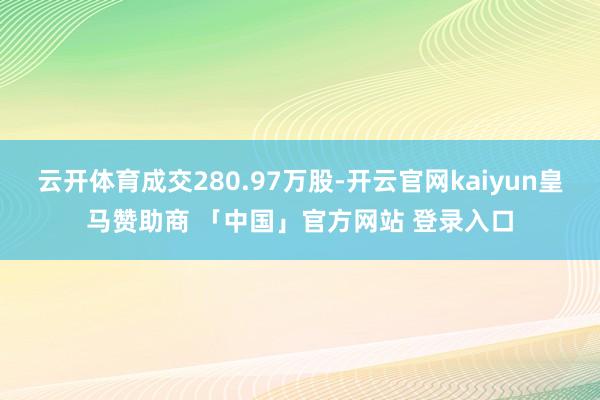 云开体育成交280.97万股-开云官网kaiyun皇马赞助商 「中国」官方网站 登录入口