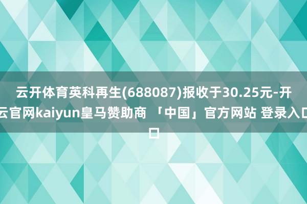 云开体育英科再生(688087)报收于30.25元-开云官网kaiyun皇马赞助商 「中国」官方网站 登录入口