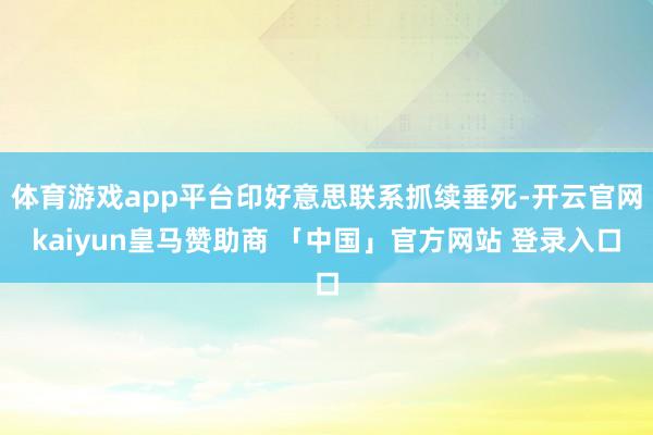 体育游戏app平台印好意思联系抓续垂死-开云官网kaiyun皇马赞助商 「中国」官方网站 登录入口