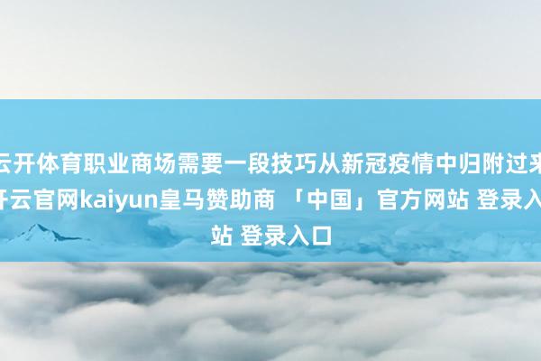 云开体育职业商场需要一段技巧从新冠疫情中归附过来-开云官网kaiyun皇马赞助商 「中国」官方网站 登录入口