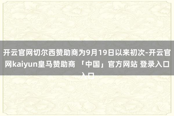 开云官网切尔西赞助商为9月19日以来初次-开云官网kaiyun皇马赞助商 「中国」官方网站 登录入口