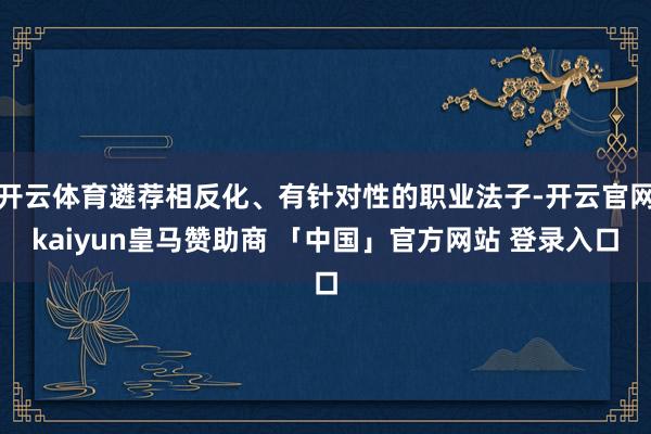 开云体育遴荐相反化、有针对性的职业法子-开云官网kaiyun皇马赞助商 「中国」官方网站 登录入口