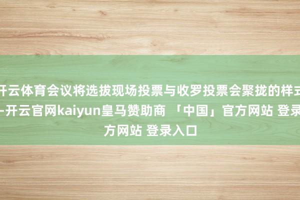 开云体育会议将选拔现场投票与收罗投票会聚拢的样式进行-开云官网kaiyun皇马赞助商 「中国」官方网站 登录入口
