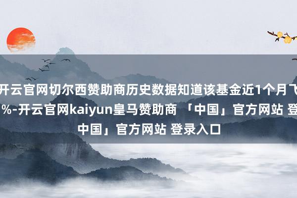 开云官网切尔西赞助商历史数据知道该基金近1个月飞腾0.43%-开云官网kaiyun皇马赞助商 「中国」官方网站 登录入口