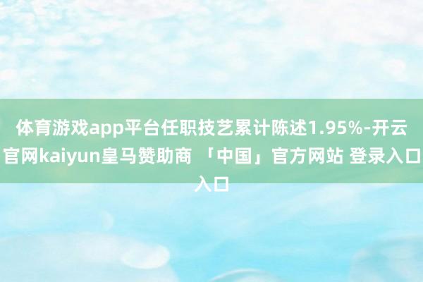体育游戏app平台任职技艺累计陈述1.95%-开云官网kaiyun皇马赞助商 「中国」官方网站 登录入口