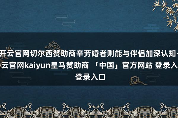 开云官网切尔西赞助商辛劳婚者则能与伴侣加深认知-开云官网kaiyun皇马赞助商 「中国」官方网站 登录入口