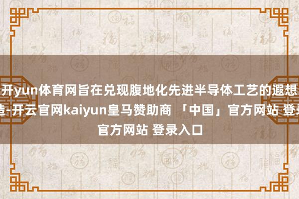开yun体育网旨在兑现腹地化先进半导体工艺的遐想和制造-开云官网kaiyun皇马赞助商 「中国」官方网站 登录入口