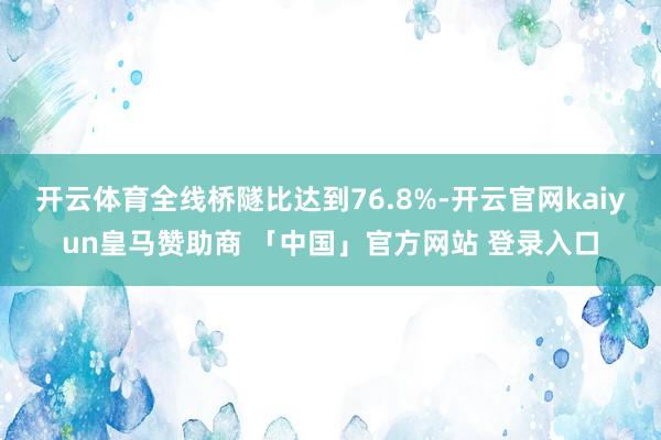 开云体育全线桥隧比达到76.8%-开云官网kaiyun皇马赞助商 「中国」官方网站 登录入口