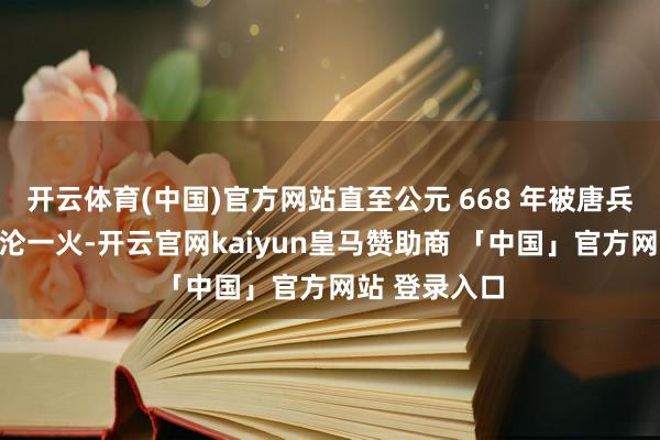 开云体育(中国)官方网站直至公元 668 年被唐兵攻克平壤而沦一火-开云官网kaiyun皇马赞助商 「中国」官方网站 登录入口