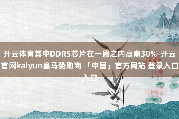 开云体育其中DDR5芯片在一周之内高潮30%-开云官网kaiyun皇马赞助商 「中国」官方网站 登录入口