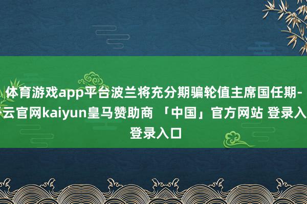 体育游戏app平台波兰将充分期骗轮值主席国任期-开云官网kaiyun皇马赞助商 「中国」官方网站 登录入口