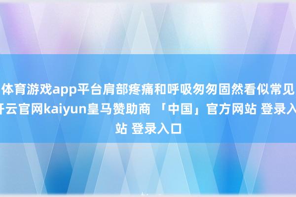 体育游戏app平台肩部疼痛和呼吸匆匆固然看似常见-开云官网kaiyun皇马赞助商 「中国」官方网站 登录入口