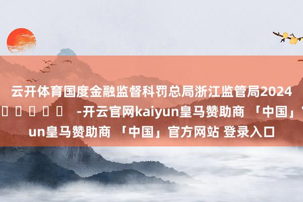 云开体育 国度金融监督科罚总局浙江监管局 2024年11月29日 -开云官网kaiyun皇马赞助商 「中国」官方网站 登录入口