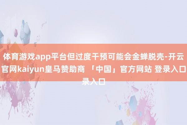体育游戏app平台但过度干预可能会金蝉脱壳-开云官网kaiyun皇马赞助商 「中国」官方网站 登录入口