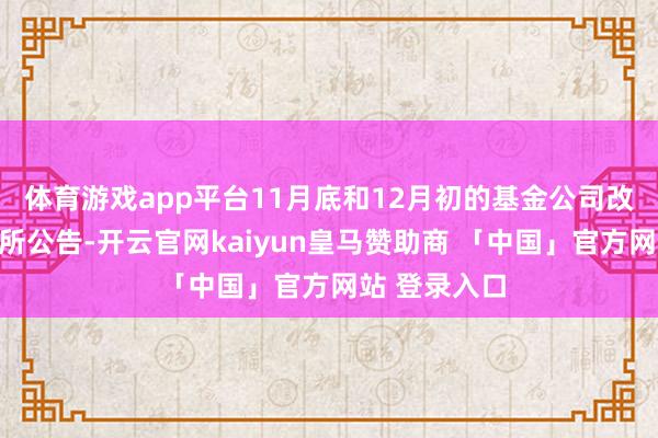 体育游戏app平台11月底和12月初的基金公司改聘管帐事务所公告-开云官网kaiyun皇马赞助商 「中国」官方网站 登录入口