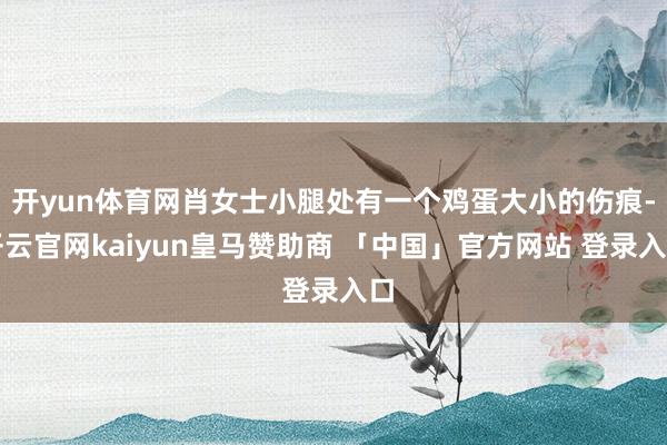 开yun体育网肖女士小腿处有一个鸡蛋大小的伤痕-开云官网kaiyun皇马赞助商 「中国」官方网站 登录入口
