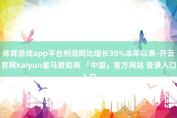 体育游戏app平台利润同比增长30%本年以来-开云官网kaiyun皇马赞助商 「中国」官方网站 登录入口